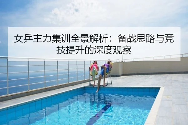 女乒主力集训全景解析：备战思路与竞技提升的深度观察