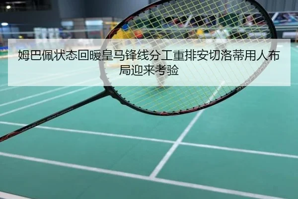 姆巴佩状态回暖皇马锋线分工重排安切洛蒂用人布局迎来考验