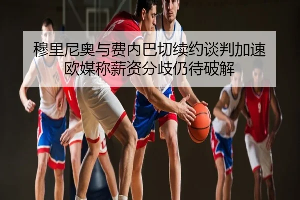 穆里尼奥与费内巴切续约谈判加速 欧媒称薪资分歧仍待破解