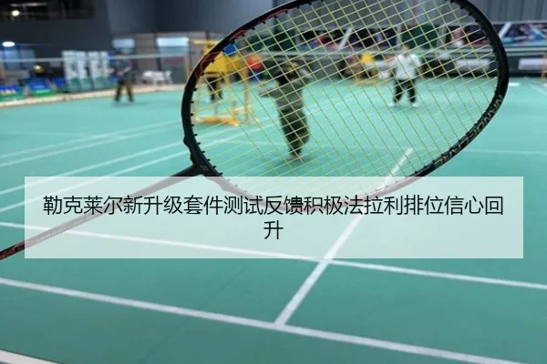 勒克莱尔新升级套件测试反馈积极法拉利排位信心回升