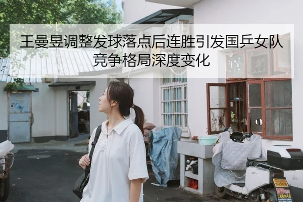 王曼昱调整发球落点后连胜引发国乒女队竞争格局深度变化