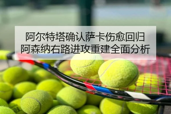 阿尔特塔确认萨卡伤愈回归 阿森纳右路进攻重建全面分析