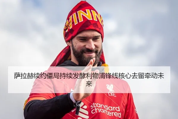 萨拉赫续约僵局持续发酵利物浦锋线核心去留牵动未来