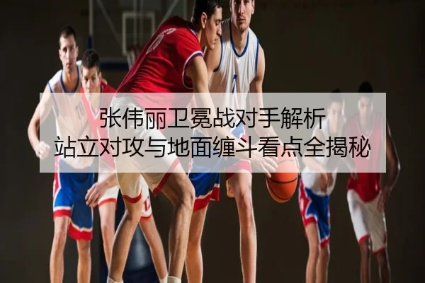 张伟丽卫冕战对手解析 站立对攻与地面缠斗看点全揭秘