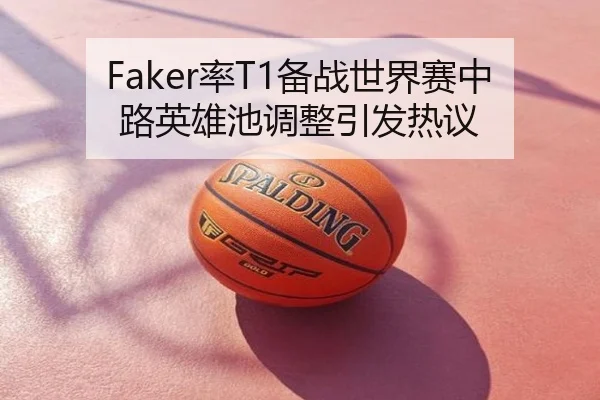 Faker率T1备战世界赛中路英雄池调整引发热议