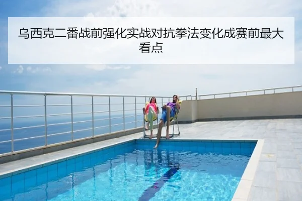 乌西克二番战前强化实战对抗拳法变化成赛前最大看点